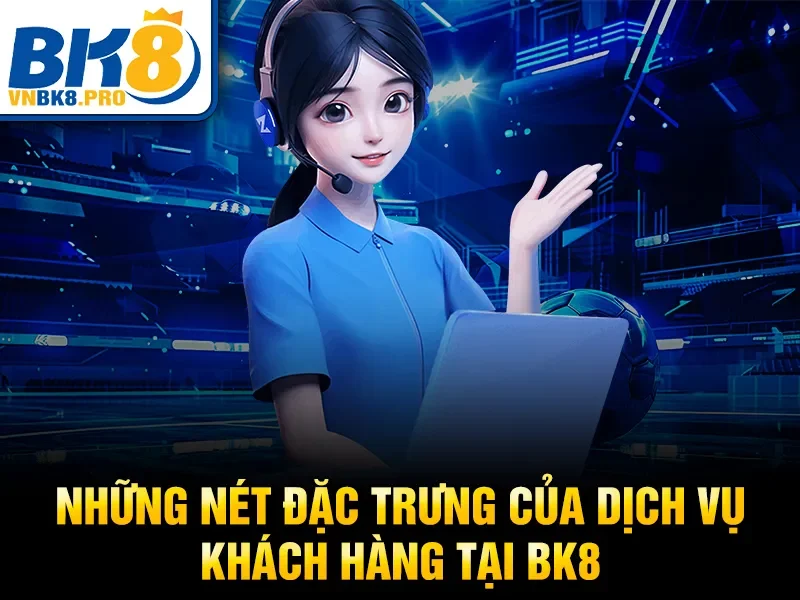 Những nét đặc trưng của dịch vụ khách hàng tại BK8